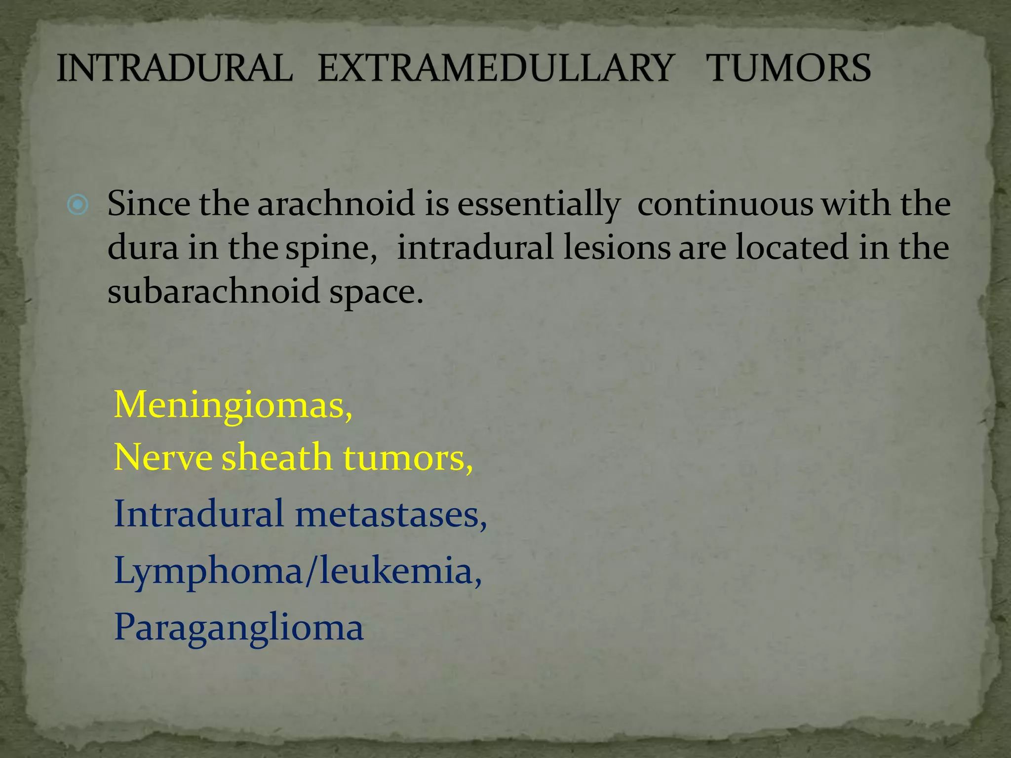  Since the arachnoid is essentially continuous with the
dura in the spine, intradural lesions are located in the
subarachnoid space.
Meningiomas,
Nerve sheath tumors,
Intradural metastases,
Lymphoma/leukemia,
Paraganglioma
 
