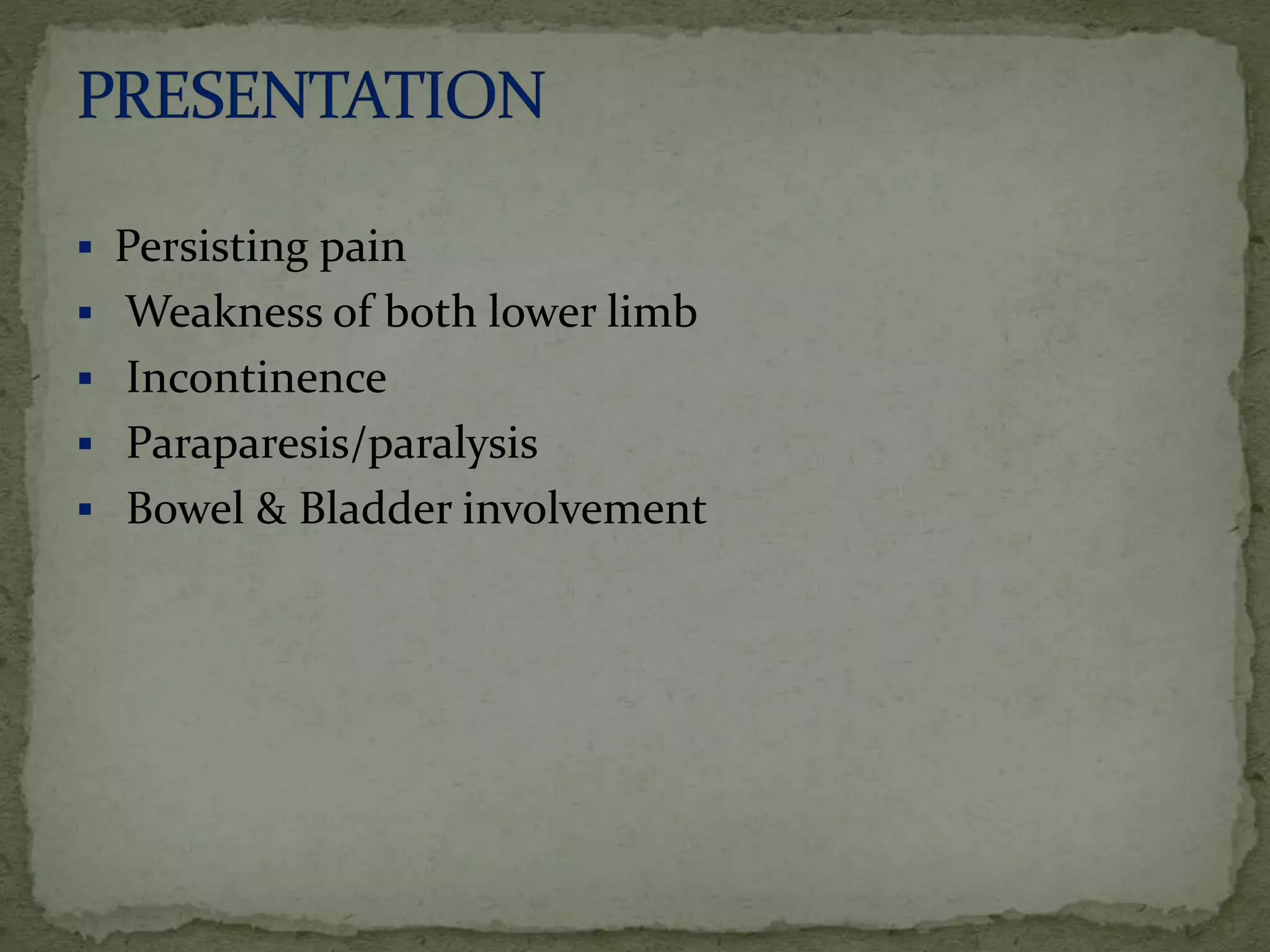  Persisting pain
 Weakness of both lower limb
 Incontinence
 Paraparesis/paralysis
 Bowel & Bladder involvement
 