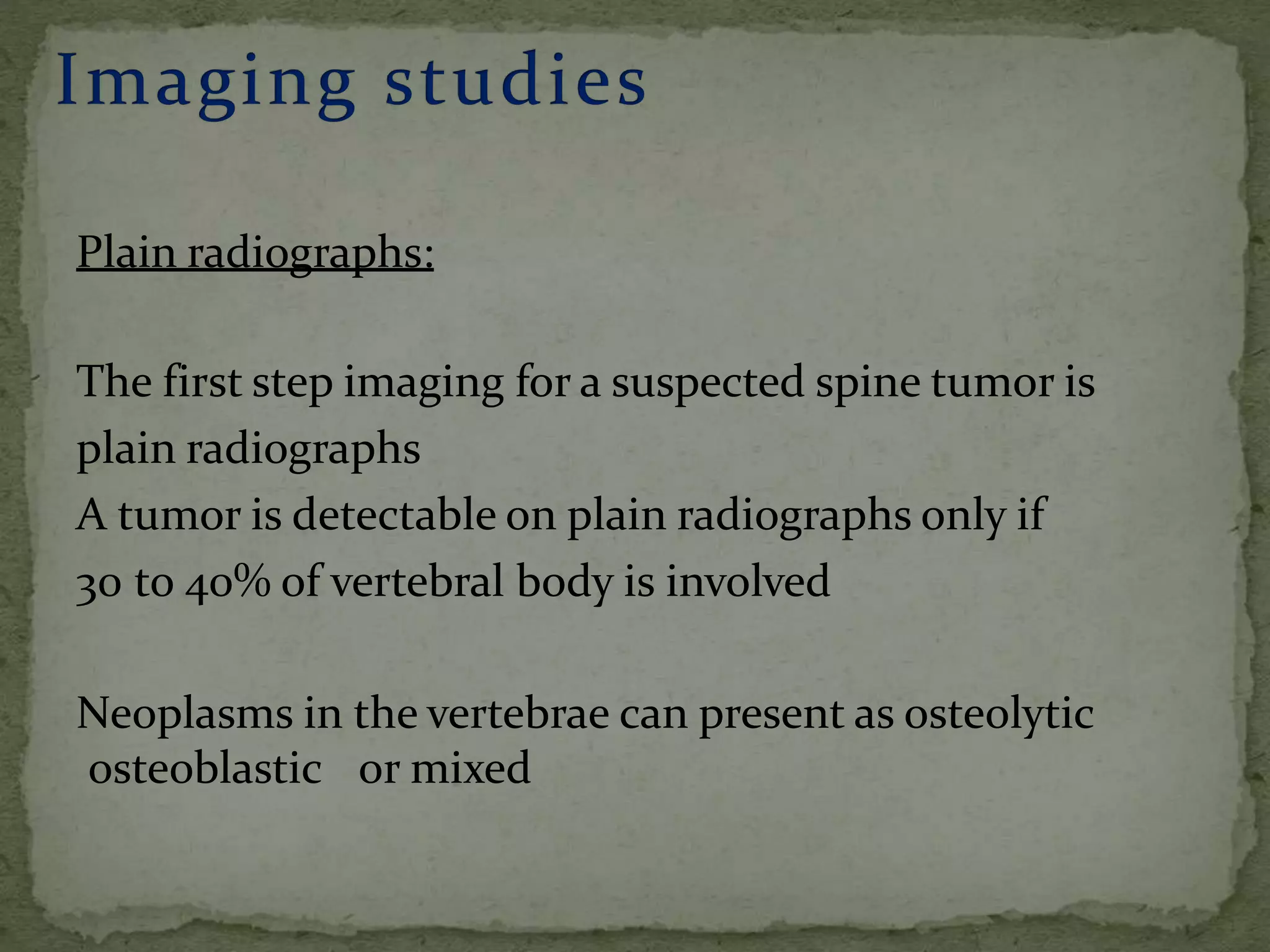 Plain radiographs:
The first step imaging for a suspected spine tumor is
plain radiographs
A tumor is detectable on plain radiographs only if
30 to 40% of vertebral body is involved
Neoplasms in the vertebrae can present as osteolytic
osteoblastic or mixed
 