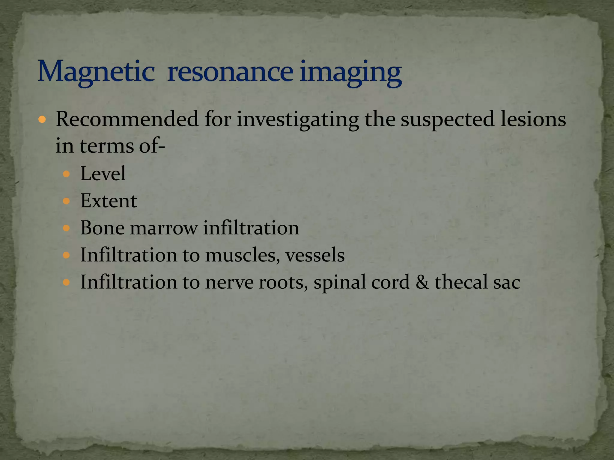  Recommended for investigating the suspected lesions
in terms of-
 Level
 Extent
 Bone marrow infiltration
 Infiltration to muscles, vessels
 Infiltration to nerve roots, spinal cord & thecal sac
 