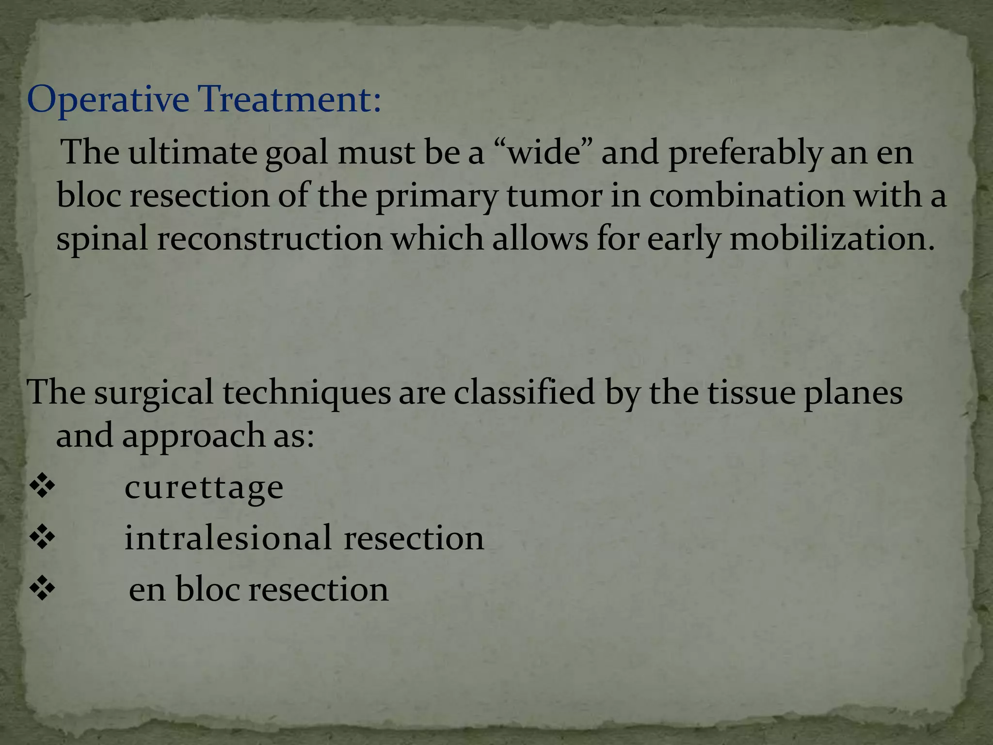 Operative Treatment:
The ultimate goal must be a “wide” and preferably an en
bloc resection of the primary tumor in combination with a
spinal reconstruction which allows for early mobilization.
The surgical techniques are classified by the tissue planes
and approach as:
 curettage
 intralesional resection
 en bloc resection
 