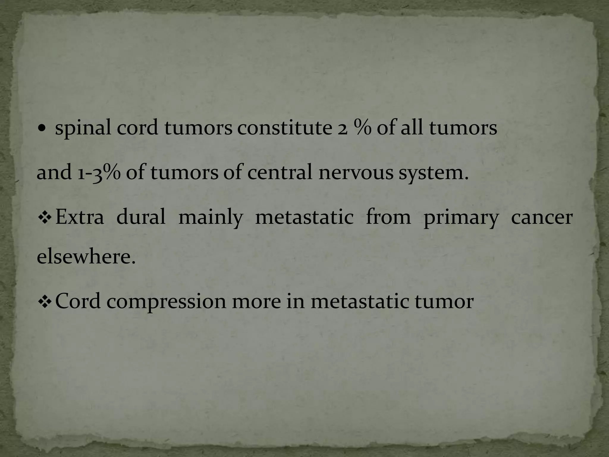  spinal cord tumors constitute 2 % of all tumors
and 1-3% of tumors of central nervous system.
Extra dural mainly metastatic from primary cancer
elsewhere.
Cord compression more in metastatic tumor
 