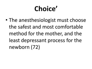 Choice’
• The anesthesiologist must choose
the safest and most comfortable
method for the mother, and the
least depressant process for the
newborn (72)
 
