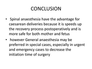 CONCLUSION
• Spinal anaesthesia have the advantage for
caesarean deliveries because it is speeds up
the recovery process postoperatively and is
more safe for both mother and fetus
• however General anaesthesia may be
preferred in special cases, especially in urgent
and emergency cases to decrease the
initiation time of surgery
 