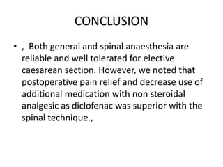 CONCLUSION
• , Both general and spinal anaesthesia are
reliable and well tolerated for elective
caesarean section. However, we noted that
postoperative pain relief and decrease use of
additional medication with non steroidal
analgesic as diclofenac was superior with the
spinal technique.,
 