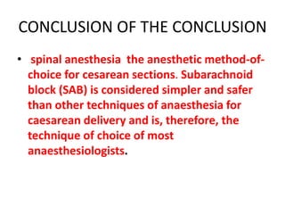 CONCLUSION OF THE CONCLUSION
• spinal anesthesia the anesthetic method-of-
choice for cesarean sections. Subarachnoid
block (SAB) is considered simpler and safer
than other techniques of anaesthesia for
caesarean delivery and is, therefore, the
technique of choice of most
anaesthesiologists.
 