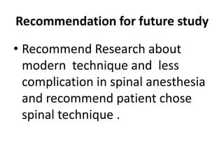 Recommendation for future study
• Recommend Research about
modern technique and less
complication in spinal anesthesia
and recommend patient chose
spinal technique .
 