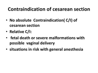 Contraindication of cesarean section
• No absolute Contraindication( C/I) of
cesarean section
• Relative C/I:
• fetal death or severe malformations with
possible vaginal delivery
• situations in risk with general anesthesia
 