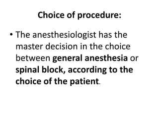 Choice of procedure:
• The anesthesiologist has the
master decision in the choice
between general anesthesia or
spinal block, according to the
choice of the patient.
 