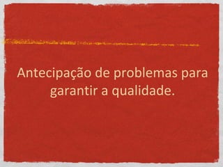 Antecipação de problemas para
garantir a qualidade.
 