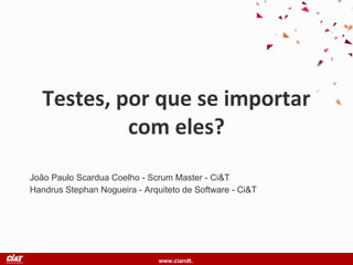 www.ciandt.
Testes, por que se importar
com eles?
João Paulo Scardua Coelho - Scrum Master - Ci&T
Handrus Stephan Nogueira - Arquiteto de Software - Ci&T
 