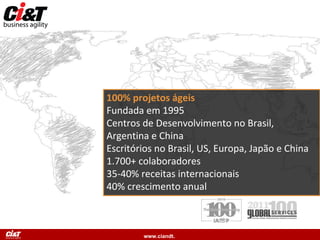 www.ciandt.
100% projetos ágeis
Fundada em 1995
Centros de Desenvolvimento no Brasil,
Argentina e China
Escritórios no Brasil, US, Europa, Japão e China
1.700+ colaboradores
35-40% receitas internacionais
40% crescimento anual
 