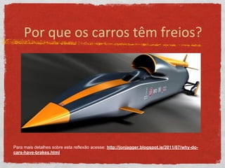 Por que os carros têm freios?
Para mais detalhes sobre esta reflexão acesse: http://jonjagger.blogspot.ie/2011/07/why-do-
cars-have-brakes.html
 