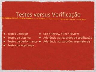 Testes versus Verificação
● Testes unitários
● Testes de sistema
● Testes de performance
● Testes de segurança
● Code Review / Peer Review
● Aderência aos padrões de codificação
● Aderência aos padrões arquiteturais
 