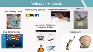 Sahaay - Projects
Block Printing Device
Paper Punching DeviceBill Generating Software
Therasuit
Leap Sensor Games Electrolarynx
Assessment Applications
for Autistic Children
 