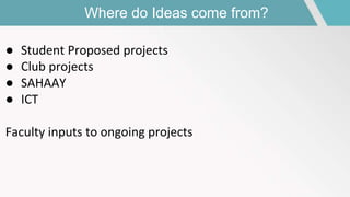 Where do Ideas come from?
● Student Proposed projects
● Club projects
● SAHAAY
● ICT
Faculty inputs to ongoing projects
 