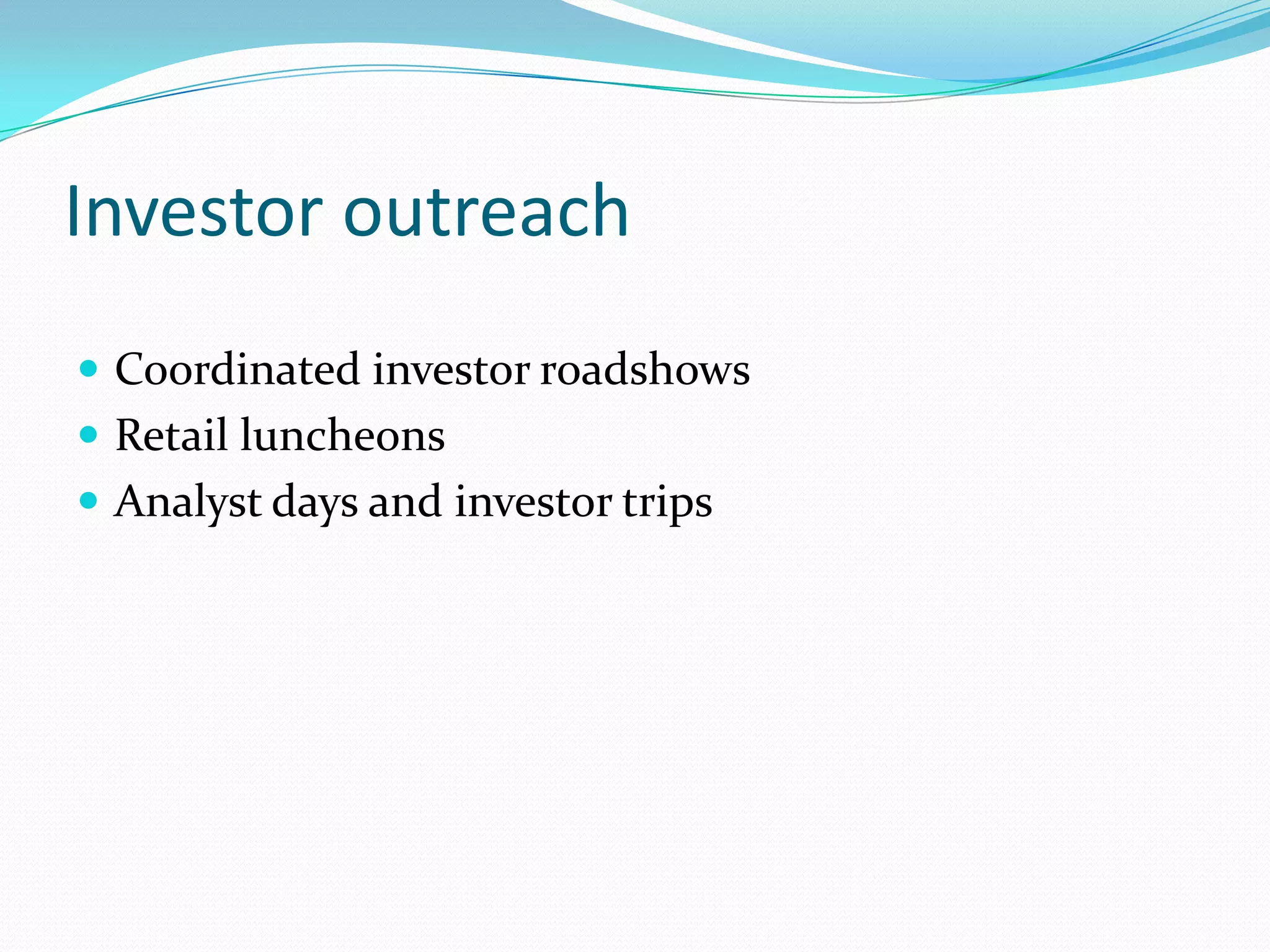 Investor outreach
 Coordinated investor roadshows
 Retail luncheons
 Analyst days and investor trips
 