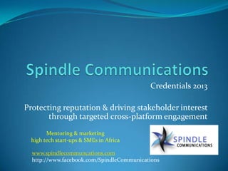 Credentials 2013
Protecting reputation & driving stakeholder interest
through targeted cross-platform engagement
www.spindlecommuncations.com
http://www.facebook.com/SpindleCommunications
Mentoring & marketing
high tech start-ups & SMEs in Africa
 