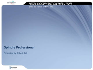 TOTAL DOCUMENT DISTRIBUTION
                           print - fax - email - archive - crm




Spindle Professional
Presented by Robert Ball
 