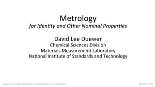Metrology 
for 
Iden)ty 
and 
Other 
Nominal 
Proper)es 
David 
Lee 
Duewer 
Chemical 
Sciences 
Division 
Materials 
Measurement 
Laboratory 
Na;onal 
Ins;tute 
of 
Standards 
and 
Technology 
Standards 
for 
Pathogen 
Iden;fica;on 
via 
Next-­‐Genera;on 
Sequencing 
Workshop 
NIST, 
20-­‐Oct-­‐2014 
 