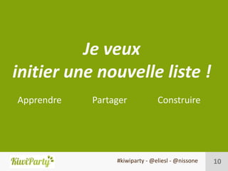 Je veux
initier une nouvelle liste !
Apprendre   Partager            Construire




                 #kiwiparty - @eliesl - @nissone   10
 