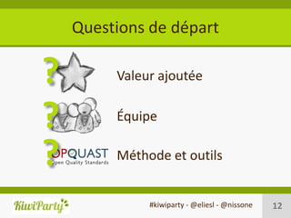 Questions de départ

?        Valeur ajoutée


?        Équipe


?        Méthode et outils


              #kiwiparty - @eliesl - @nissone   12
 