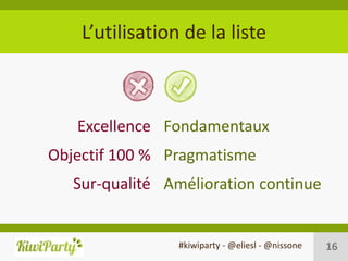 L’utilisation de la liste



   Excellence Fondamentaux
Objectif 100 % Pragmatisme
   Sur-qualité Amélioration continue


                 #kiwiparty - @eliesl - @nissone   16
 