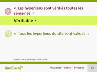« Les hyperliens sont vérifiés toutes les
semaines »
Vérifiable ?

« Tous les hyperliens du site sont valides »




Bonnes pratiques du web 2012 - #123


                                      #kiwiparty - @eliesl - @nissone   18
 