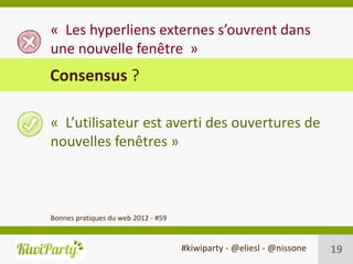 « Les hyperliens externes s’ouvrent dans
une nouvelle fenêtre »
Consensus ?

« L’utilisateur est averti des ouvertures de
nouvelles fenêtres »



Bonnes pratiques du web 2012 - #59


                                     #kiwiparty - @eliesl - @nissone   19
 