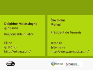 Élie Sloïm
Delphine Malassingne   @eliesl
@nissone
Responsable qualité    Président de Temesis

Ekino                  Temesis
@3k1n0                 @temesis
http://ekino.com/      http://www.temesis.com/
 