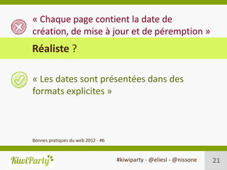 « Chaque page contient la date de
création, de mise à jour et de péremption »
Réaliste ?

« Les dates sont présentées dans des
formats explicites »



Bonnes pratiques du web 2012 - #6


                                    #kiwiparty - @eliesl - @nissone   21
 