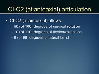 CI-C2 (atlantoaxial) articulation
• CI-C2 (atlantoaxial) allows
– 50 (of 100) degrees of cervical rotation
– 10 (of 110) degrees of flexion/extension
– 0 (of 68) degrees of lateral bend
 