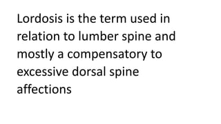 Lordosis is the term used in
relation to lumber spine and
mostly a compensatory to
excessive dorsal spine
affections
 