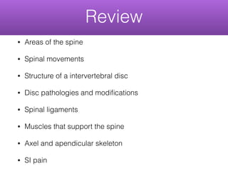 Review
• Areas of the spine
• Spinal movements
• Structure of a intervertebral disc
• Disc pathologies and modiﬁcations
• Spinal ligaments
• Muscles that support the spine
• Axel and apendicular skeleton
• SI pain
 