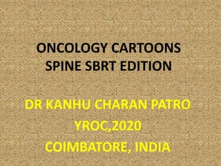 ONCOLOGY CARTOONS
SPINE SBRT EDITION
DR KANHU CHARAN PATRO
YROC,2020
COIMBATORE, INDIA
 