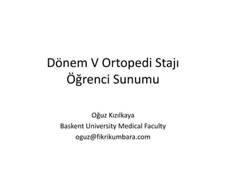 Dönem V Ortopedi Stajı
Öğrenci Sunumu
Oğuz Kızılkaya
Baskent University Medical Faculty
oguz@fikrikumbara.com
 