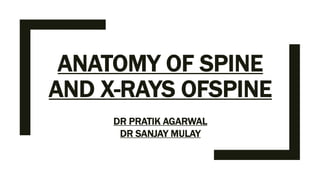 ANATOMY OF SPINE
AND X-RAYS OFSPINE
DR PRATIK AGARWAL
DR SANJAY MULAY
 