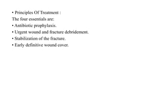 • Principles Of Treatment :
The four essentials are:
• Antibiotic prophylaxis.
• Urgent wound and fracture debridement.
• Stabilization of the fracture.
• Early definitive wound cover.
 
