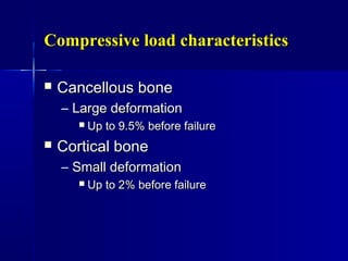 Compressive load characteristicsCompressive load characteristics
 Cancellous boneCancellous bone
– Large deformationLarge deformation
 Up to 9.5% before failureUp to 9.5% before failure
 Cortical boneCortical bone
– Small deformationSmall deformation
 Up to 2% before failureUp to 2% before failure
 