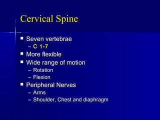 Cervical SpineCervical Spine
 Seven vertebraeSeven vertebrae
– C 1-7C 1-7
 More flexibleMore flexible
 Wide range of motionWide range of motion
– RotationRotation
– FlexionFlexion
 Peripheral NervesPeripheral Nerves
– ArmsArms
– Shoulder, Chest and diaphragmShoulder, Chest and diaphragm
 