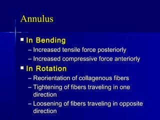 AnnulusAnnulus
 In BendingIn Bending
– Increased tensile force posteriorlyIncreased tensile force posteriorly
– Increased compressive force anteriorlyIncreased compressive force anteriorly
 In RotationIn Rotation
– Reorientation of collagenous fibersReorientation of collagenous fibers
– Tightening of fibers traveling in oneTightening of fibers traveling in one
directiondirection
– Loosening of fibers traveling in oppositeLoosening of fibers traveling in opposite
directiondirection
 