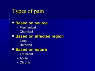 Types of painTypes of pain
 Based on sourceBased on source
– MechanicalMechanical
– ChemicalChemical
 Based on affected regionBased on affected region
– LocalLocal
– ReferredReferred
 Based on natureBased on nature
– TransientTransient
– AcuteAcute
– ChronicChronic
 