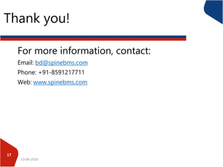 Thank you!
For more information, contact:
Email: bd@spinebms.com
Phone: +91-8591217711
Web: www.spinebms.com
13-06-2016
17
 