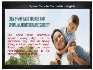 Spine Care In Columbia Heights
Our spine same enormous
tension every day. Or to
implement any plan or heavy
lifting, a lot of pressure to keep.
Every time I get in every
neighborhood, we risk to the
cervical spine in a large.
 