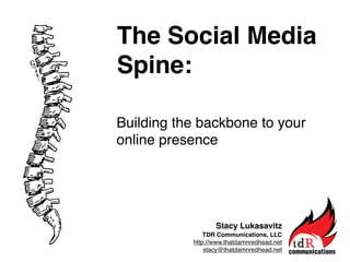 The Social Media
Spine:

Building the backbone to your
online presence




                  Stacy Lukasavitz
               TDR Communications, LLC
           http://www.thatdamnredhead.net
               stacy@thatdamnredhead.net
 