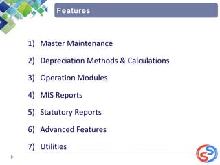 1) Master Maintenance
2) Depreciation Methods & Calculations
3) Operation Modules
4) MIS Reports
5) Statutory Reports
6) Advanced Features
7) Utilities
Features
 