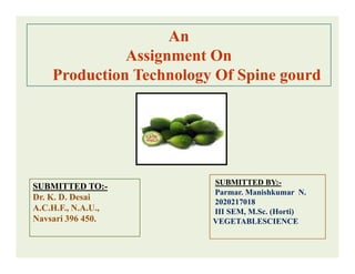 An
Assignment On
Production Technology Of Spine gourd
SUBMITTED TO:-
Dr. K. D. Desai
A.C.H.F., N.A.U.,
Navsari 396 450.
SUBMITTED BY:-
Parmar. Manishkumar N.
2020217018
III SEM, M.Sc. (Horti)
VEGETABLESCIENCE
 