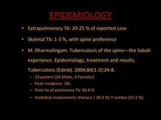 EPIDEMIOLOGY <ul><li>Extrapulmonary Tb: 20-25 % of reported case </li></ul><ul><li>Skeletal Tb: 1-3 %, with spine preferen...