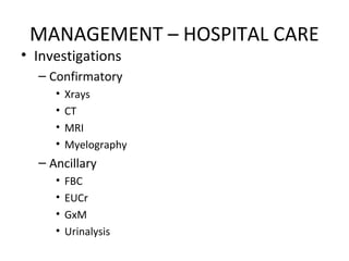 MANAGEMENT – HOSPITAL CARE
• Investigations
– Confirmatory
• Xrays
• CT
• MRI
• Myelography
– Ancillary
• FBC
• EUCr
• GxM
• Urinalysis
 