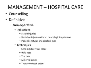 MANAGEMENT – HOSPITAL CARE
• Counselling
• Definitive
– Non-operative
• Indications
– Stable injuries
– Unstable injuries without neurologic impairment
– Patient’s refusal of operative mgt
• Techniques
– Semi-rigid cervical collar
– Halo vest
– Traction
– Minerva jacket
– Thoracolumbar brace
 